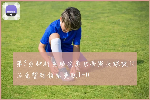 第5分钟科克助攻奥尔蒂斯头球破门马竞暂时领先曼联1-0