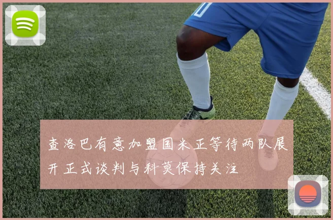 查洛巴有意加盟国米正等待两队展开正式谈判与科莫保持关注