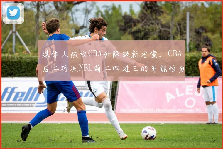 媒体人热议CBA升降级新方案：CBA后二对决NBL前二四进三的可能性分析