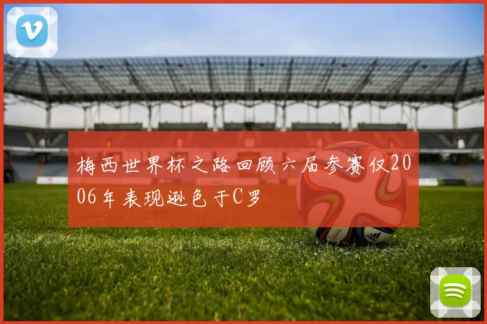 梅西世界杯之路回顾六届参赛仅2006年表现逊色于C罗