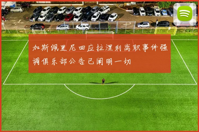 加斯佩里尼回应拉涅利离职事件强调俱乐部公告已阐明一切
