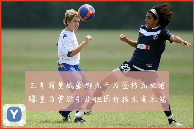 三年前曼城豪掷九千万签格瓦记者曝皇马曾欲引进但因价格太高未能成行
