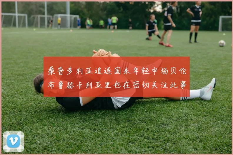 桑普多利亚追逐国米年轻中场贝伦布鲁赫卡利亚里也在密切关注此事