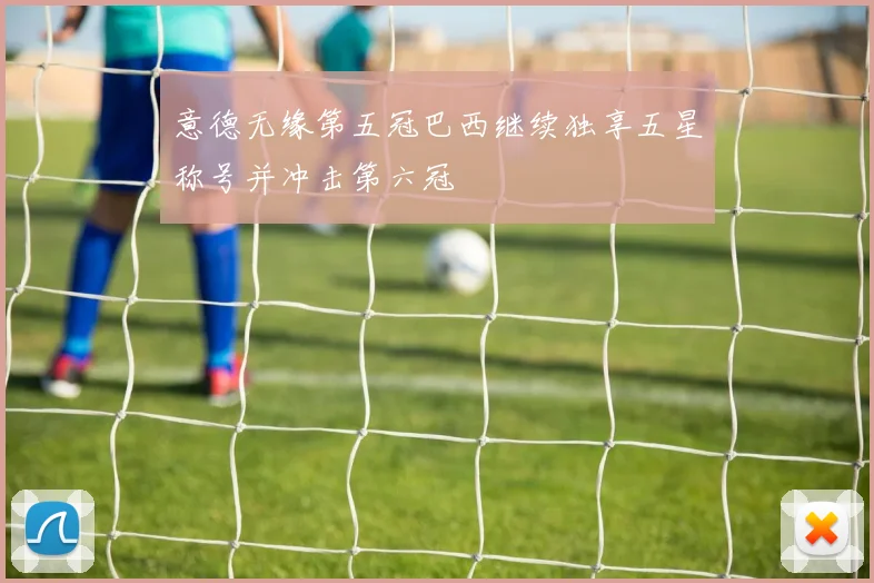 意德无缘第五冠巴西继续独享五星称号并冲击第六冠