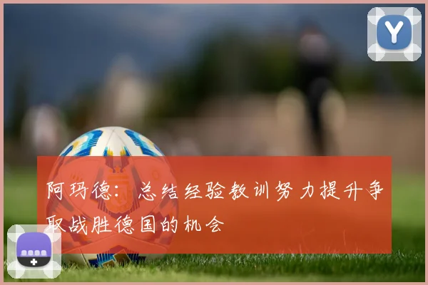 阿玛德：总结经验教训努力提升争取战胜德国的机会