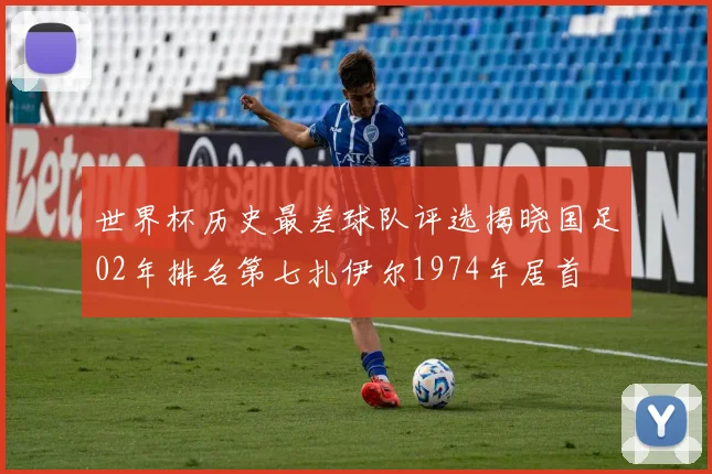 世界杯历史最差球队评选揭晓国足02年排名第七扎伊尔1974年居首