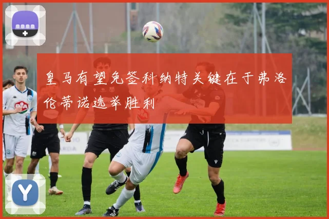 皇马有望免签科纳特关键在于弗洛伦蒂诺选举胜利