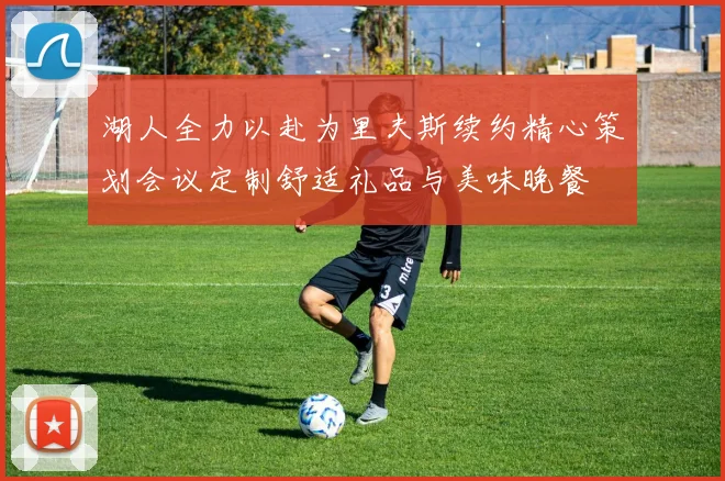 湖人全力以赴为里夫斯续约精心策划会议定制舒适礼品与美味晚餐
