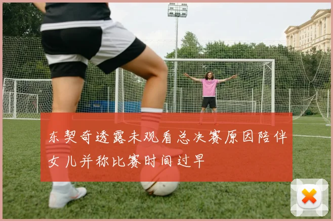 东契奇透露未观看总决赛原因陪伴女儿并称比赛时间过早