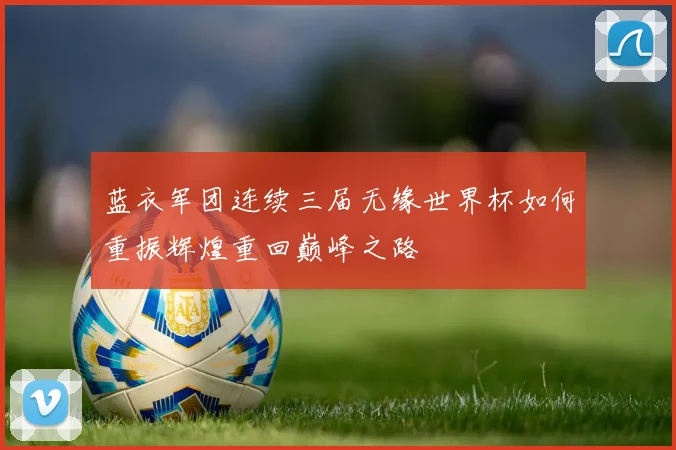 蓝衣军团连续三届无缘世界杯如何重振辉煌重回巅峰之路