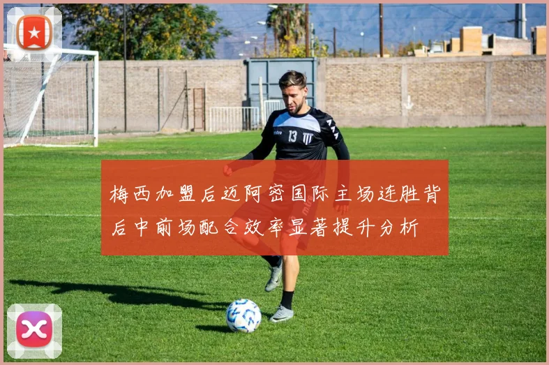梅西加盟后迈阿密国际主场连胜背后中前场配合效率显著提升分析