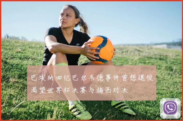 巴埃纳回忆巴尔韦德事件曾想退役渴望世界杯决赛与梅西对决
