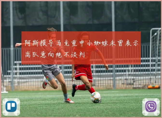阿斯报导马竞重申小蜘蛛未曾表示离队意向绝不谈判