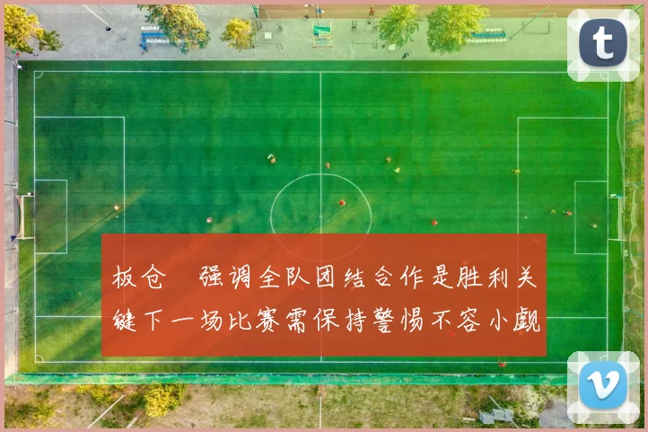 板仓滉强调全队团结合作是胜利关键下一场比赛需保持警惕不容小觑