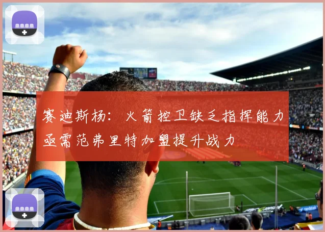 赛迪斯杨：火箭控卫缺乏指挥能力亟需范弗里特加盟提升战力