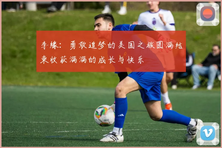 李缘：勇敢追梦的美国之旅圆满结束收获满满的成长与快乐
